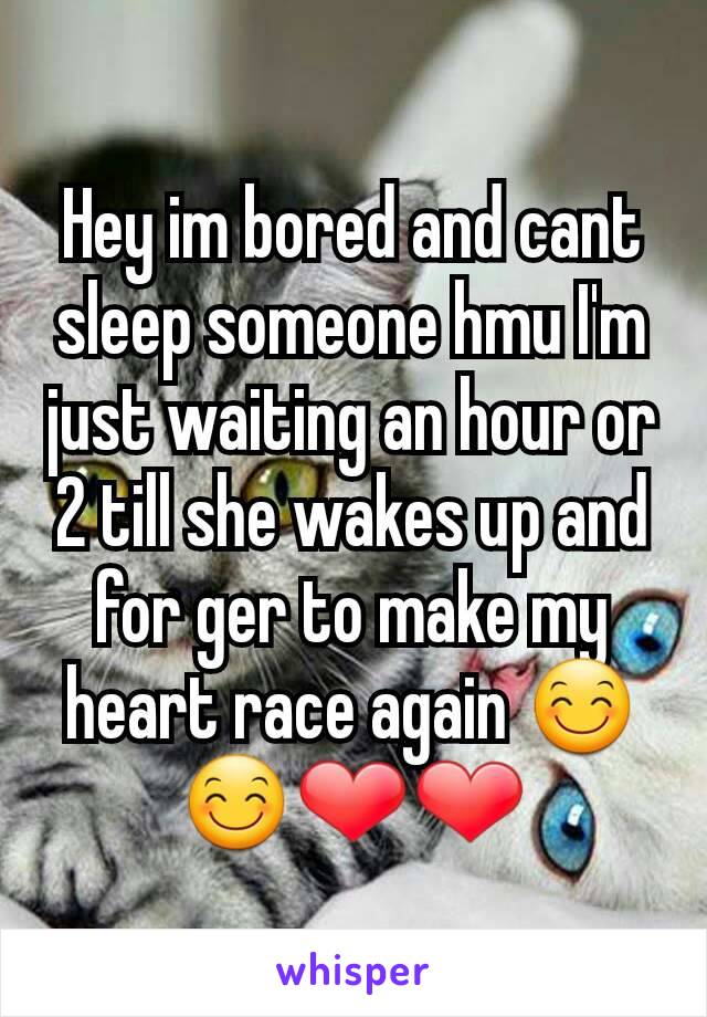 Hey im bored and cant sleep someone hmu I'm just waiting an hour or 2 till she wakes up and for ger to make my heart race again 😊😊❤❤
