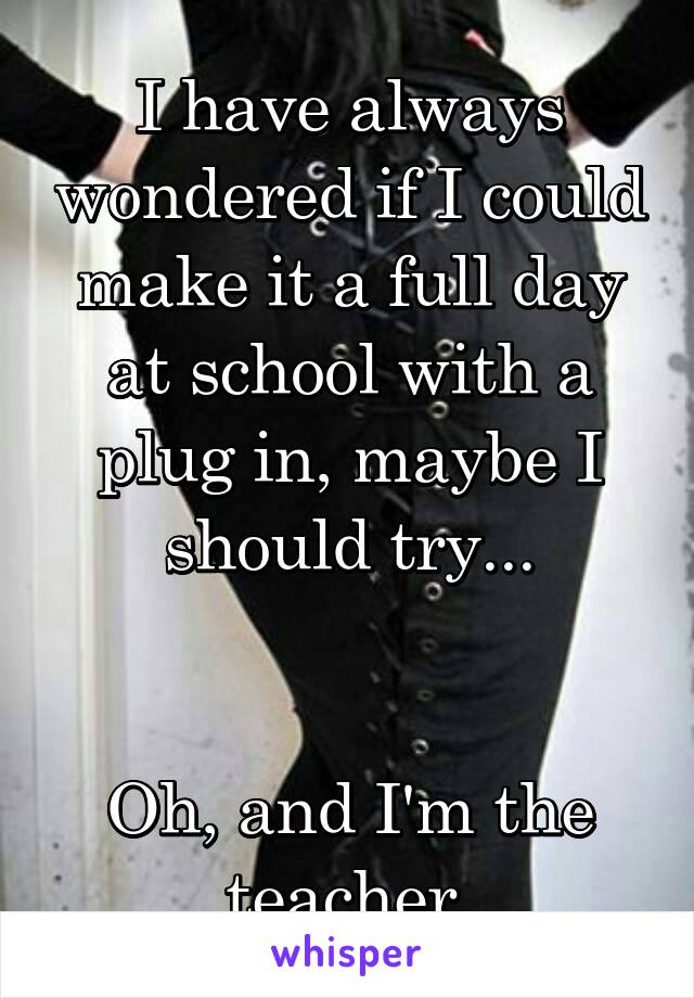 I have always wondered if I could make it a full day at school with a plug in, maybe I should try...


Oh, and I'm the teacher.