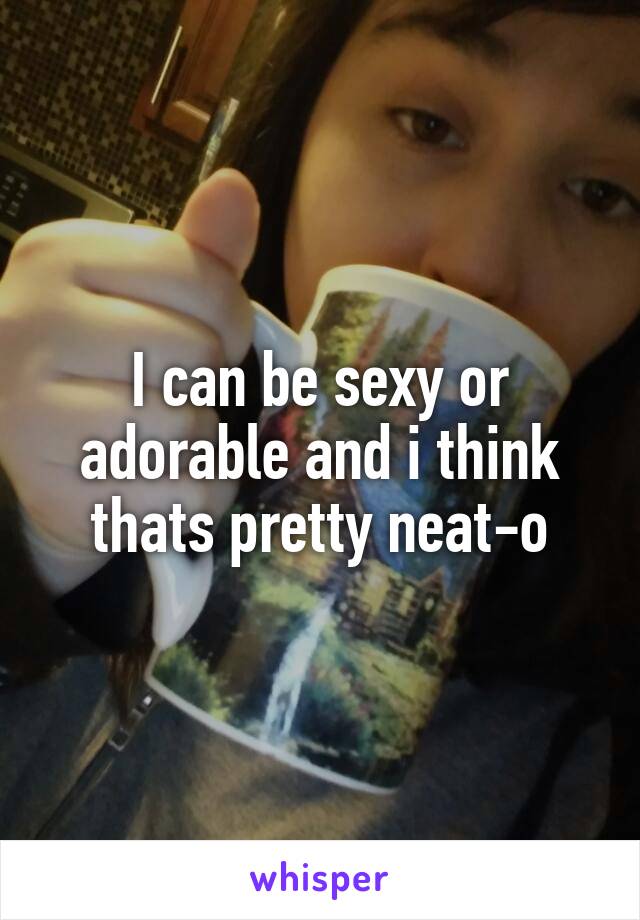 I can be sexy or adorable and i think thats pretty neat-o