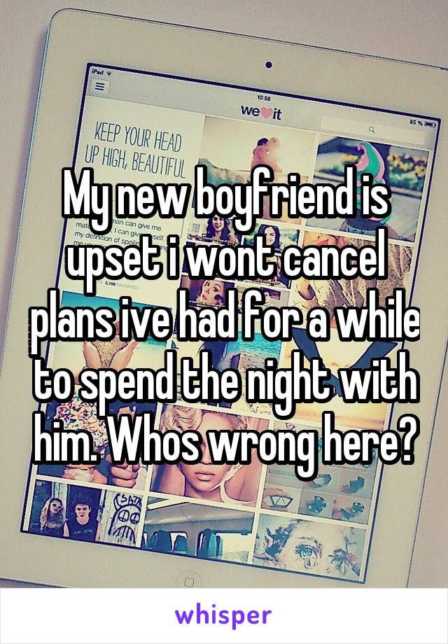 My new boyfriend is upset i wont cancel plans ive had for a while to spend the night with him. Whos wrong here?