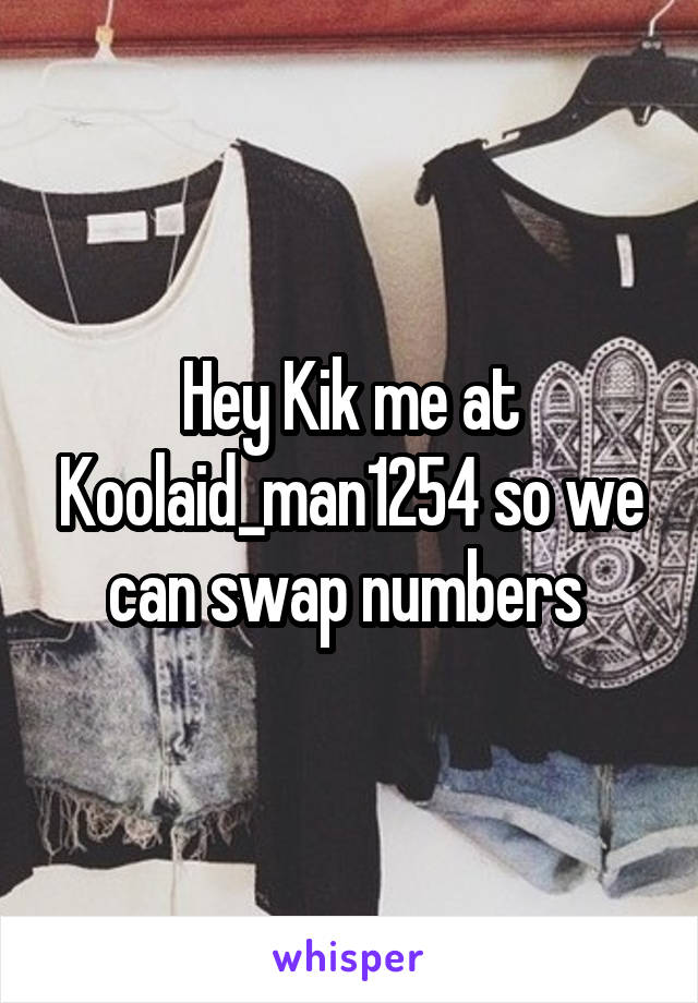 Hey Kik me at Koolaid_man1254 so we can swap numbers 