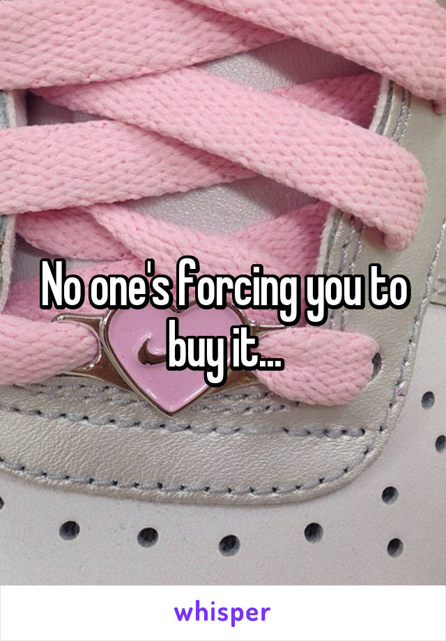 No one's forcing you to buy it...