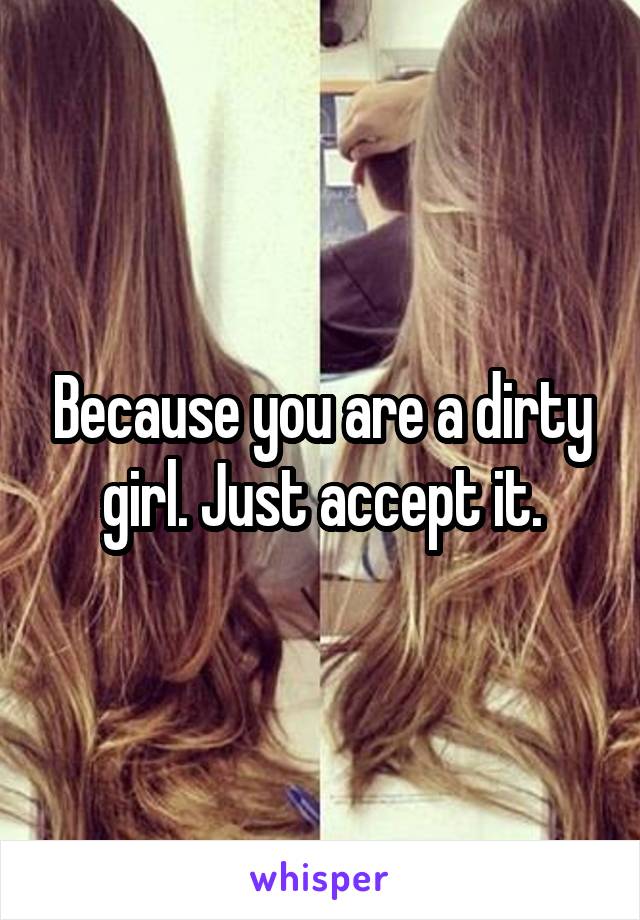 Because you are a dirty girl. Just accept it.