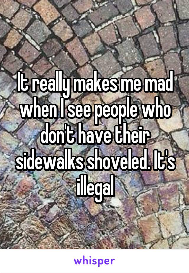 It really makes me mad when I see people who don't have their sidewalks shoveled. It's illegal