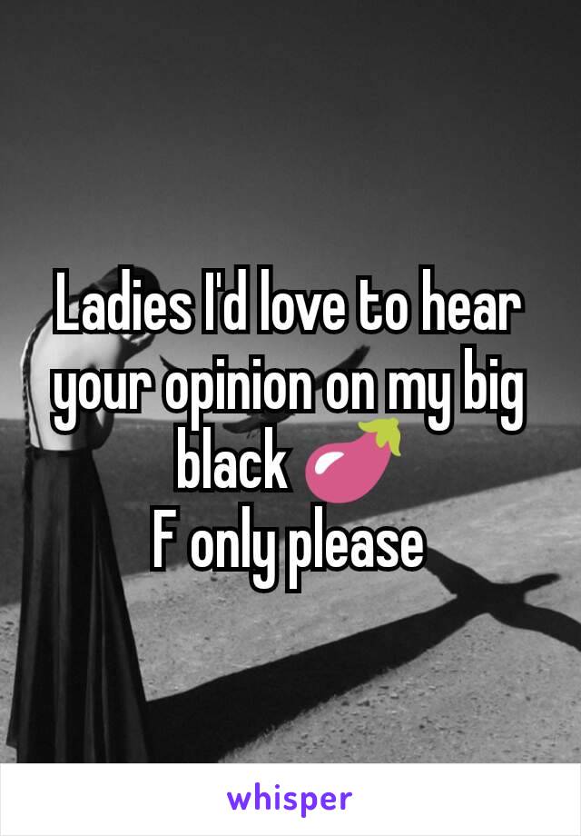 Ladies I'd love to hear your opinion on my big black 🍆
F only please