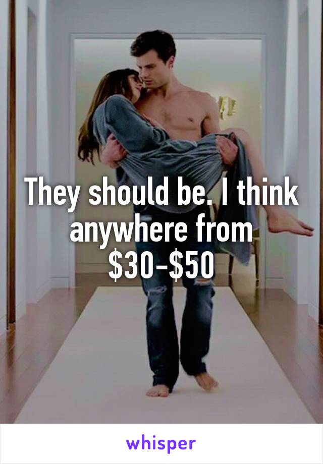 They should be. I think anywhere from $30-$50