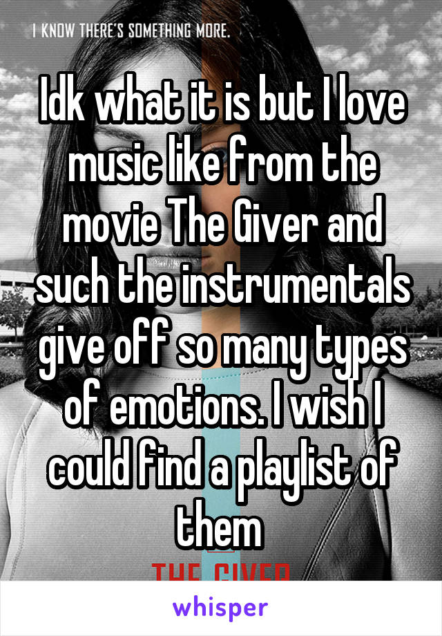 Idk what it is but I love music like from the movie The Giver and such the instrumentals give off so many types of emotions. I wish I could find a playlist of them 