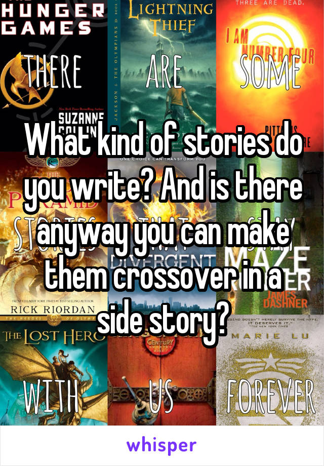 What kind of stories do you write? And is there anyway you can make them crossover in a side story?