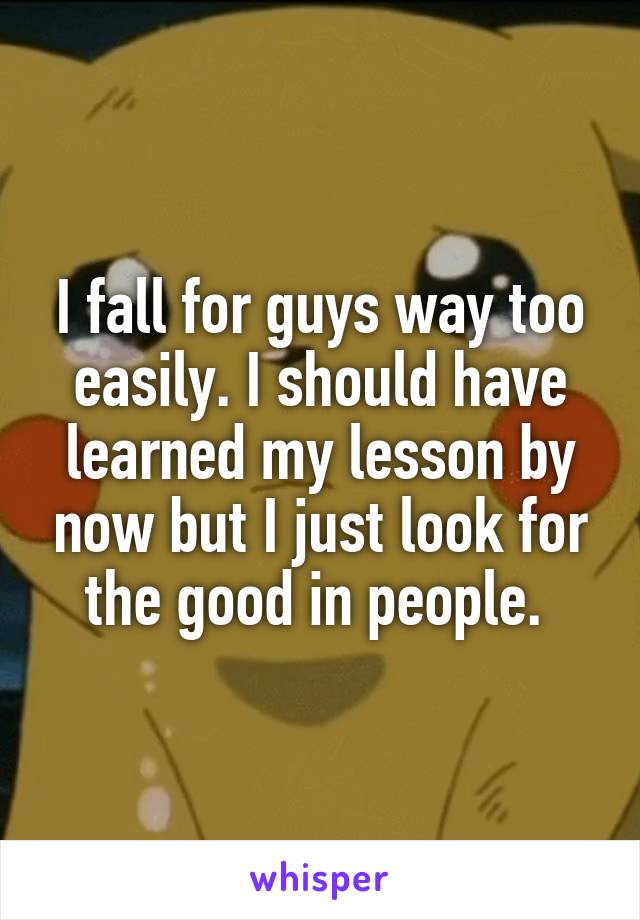 I fall for guys way too easily. I should have learned my lesson by now but I just look for the good in people. 