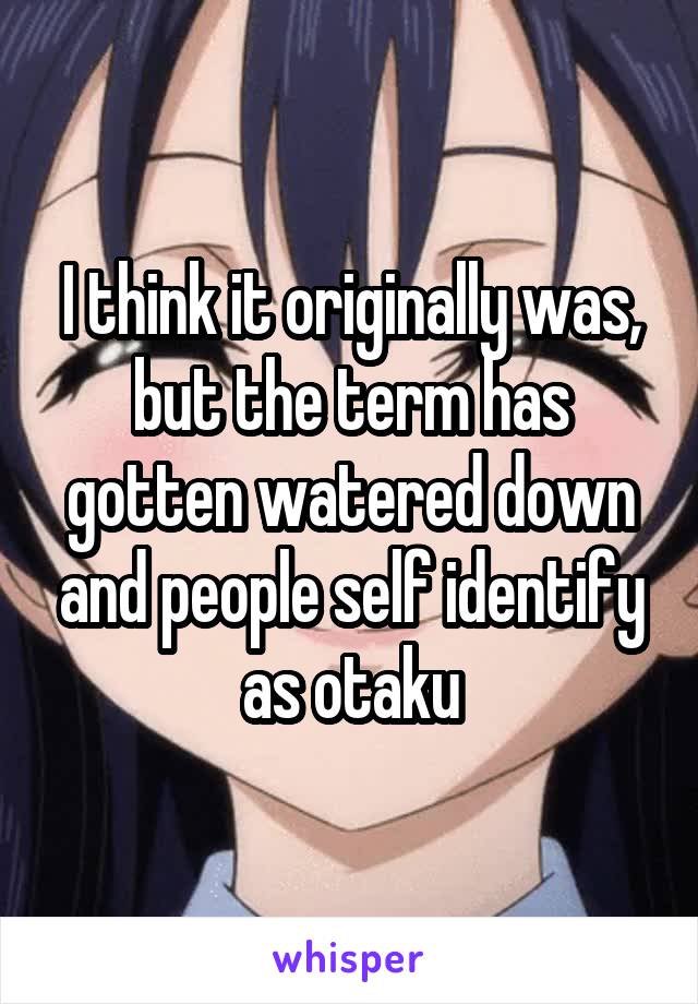 I think it originally was, but the term has gotten watered down and people self identify as otaku