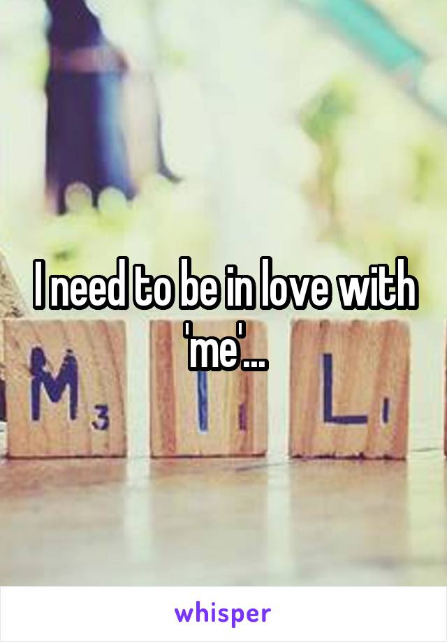 I need to be in love with 'me'...