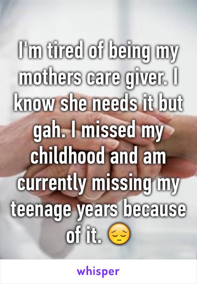 I'm tired of being my mothers care giver. I know she needs it but gah. I missed my childhood and am currently missing my teenage years because of it. 😔