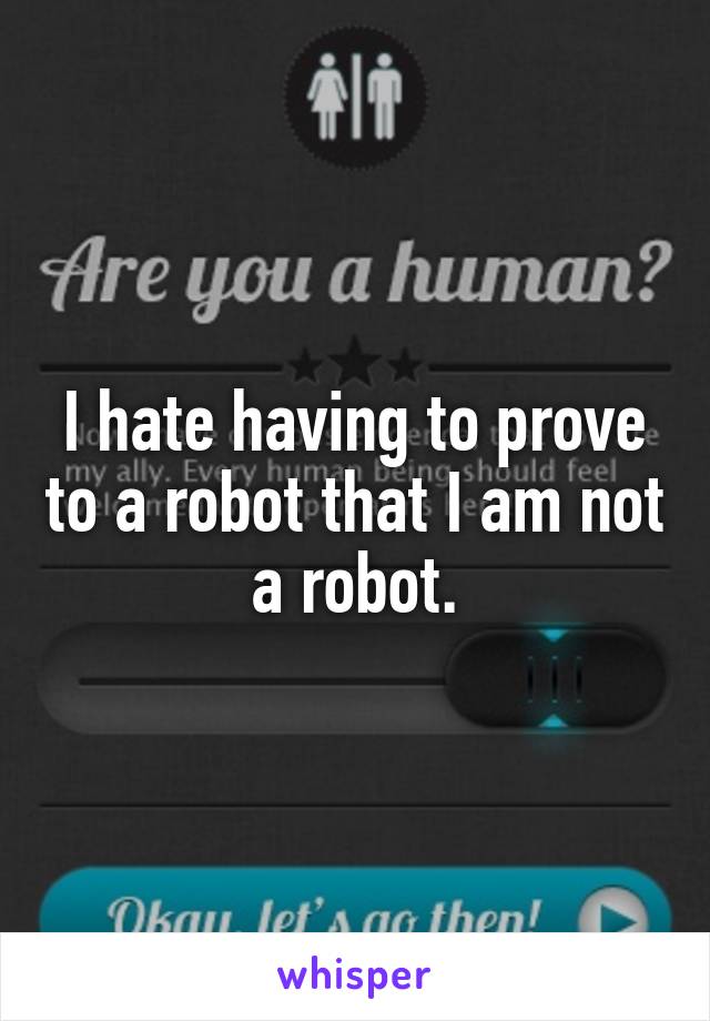 I hate having to prove to a robot that I am not a robot.