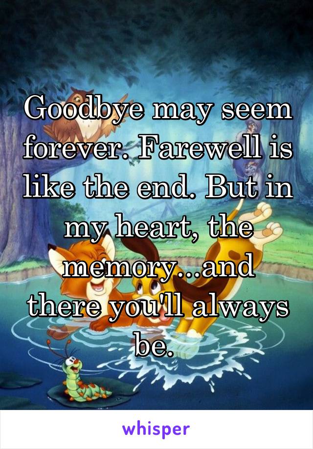 Goodbye may seem forever. Farewell is like the end. But in my heart, the memory...and there you'll always be. 