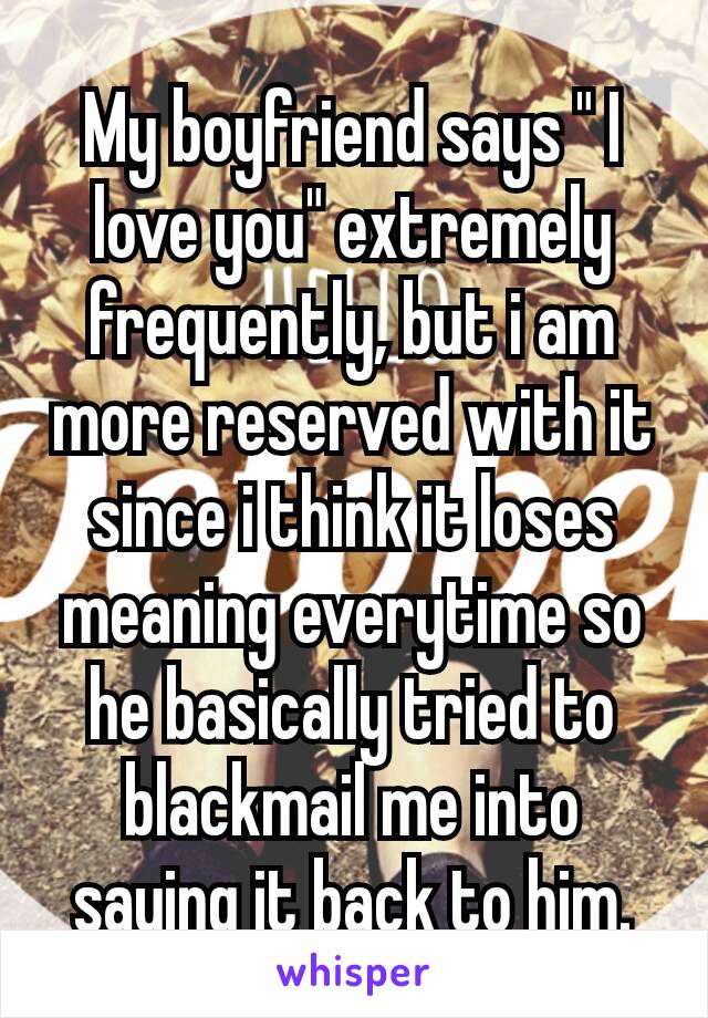 My boyfriend says " I love you" extremely frequently, but i am more reserved with it since i think it loses meaning everytime so he basically tried to blackmail me into saying​ it back to him.
