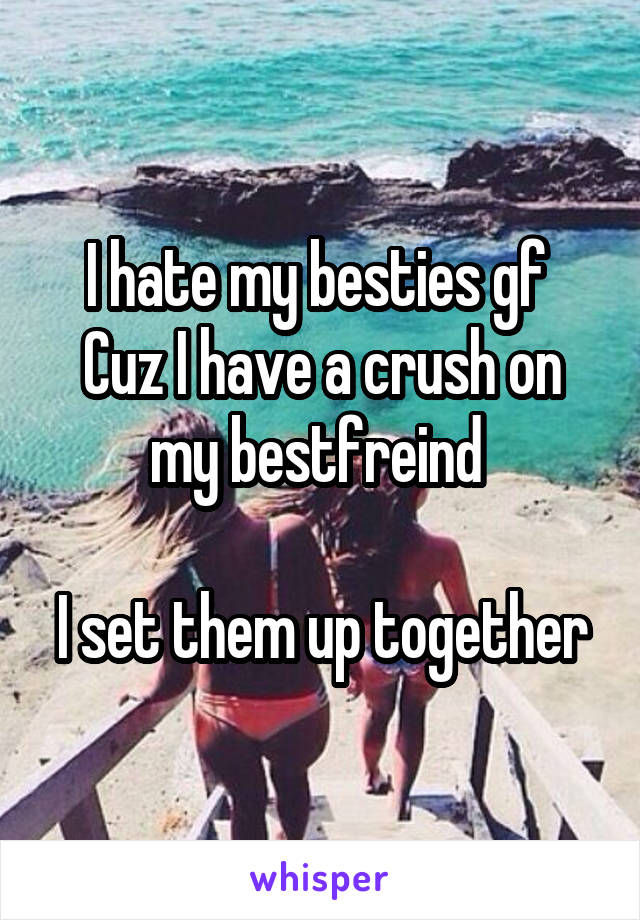 I hate my besties gf 
Cuz I have a crush on my bestfreind 

I set them up together