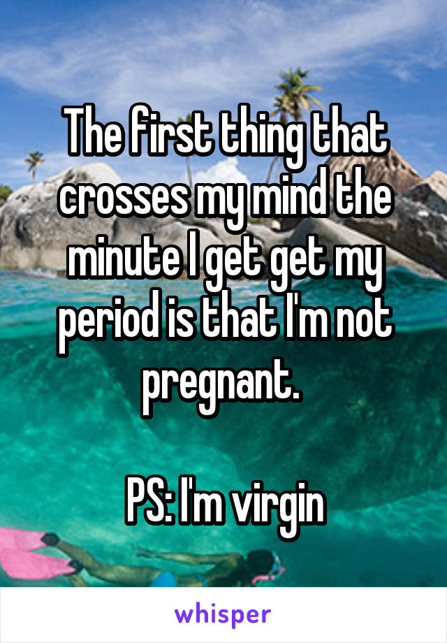 The first thing that crosses my mind the minute I get get my period is that I'm not pregnant. 

PS: I'm virgin