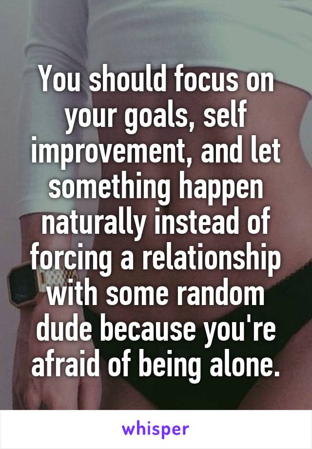 You should focus on your goals, self improvement, and let something happen naturally instead of forcing a relationship with some random dude because you're afraid of being alone.