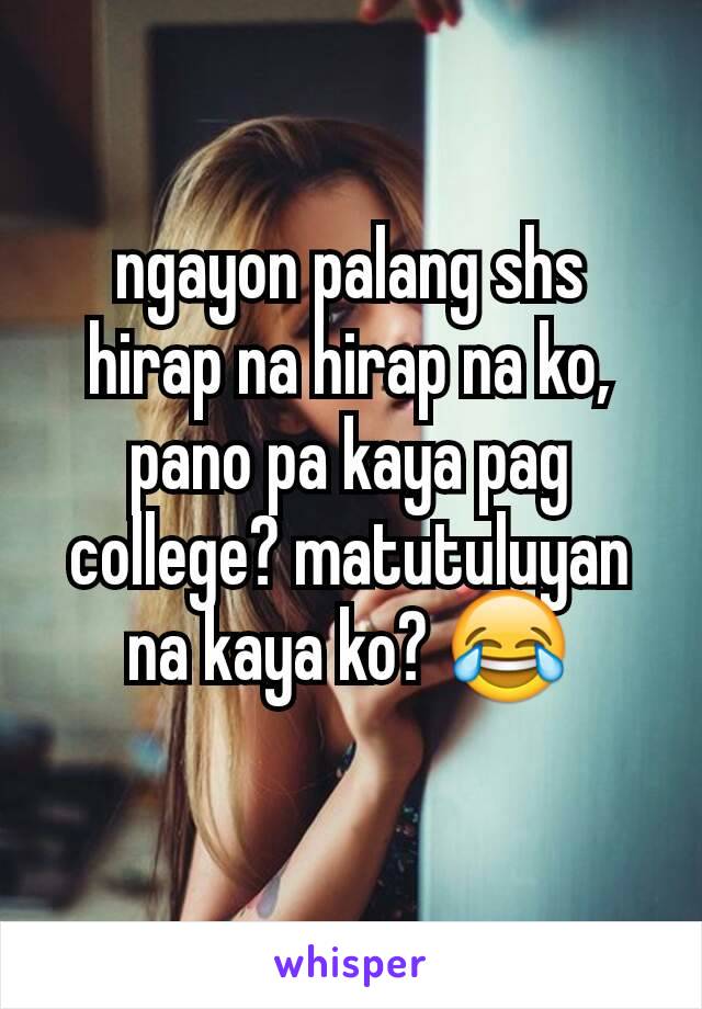 ngayon palang shs hirap na hirap na ko, pano pa kaya pag college? matutuluyan na kaya ko? 😂