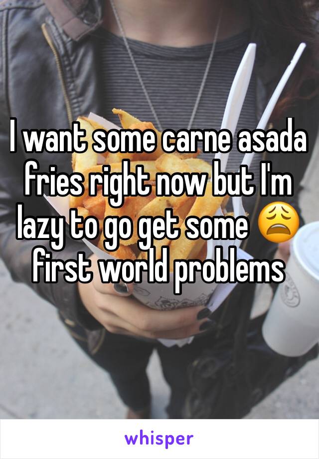 I want some carne asada fries right now but I'm lazy to go get some 😩 first world problems 