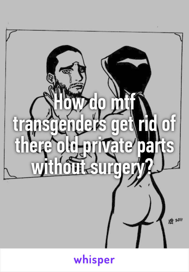 How do mtf transgenders get rid of there old private parts without surgery? 
