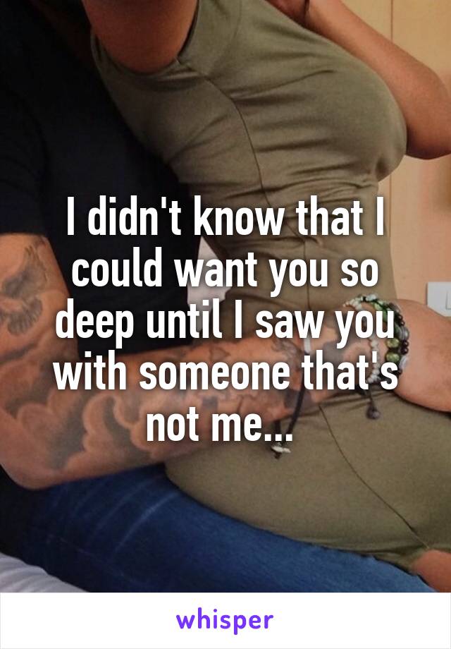 I didn't know that I could want you so deep until I saw you with someone that's not me... 