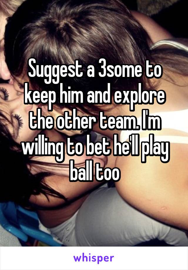 Suggest a 3some to keep him and explore the other team. I'm willing to bet he'll play ball too
