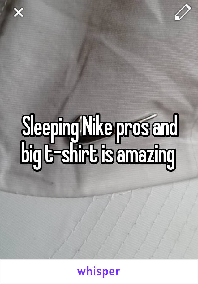 Sleeping Nike pros and big t-shirt is amazing 