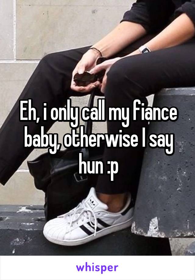 Eh, i only call my fiance baby, otherwise I say hun :p
