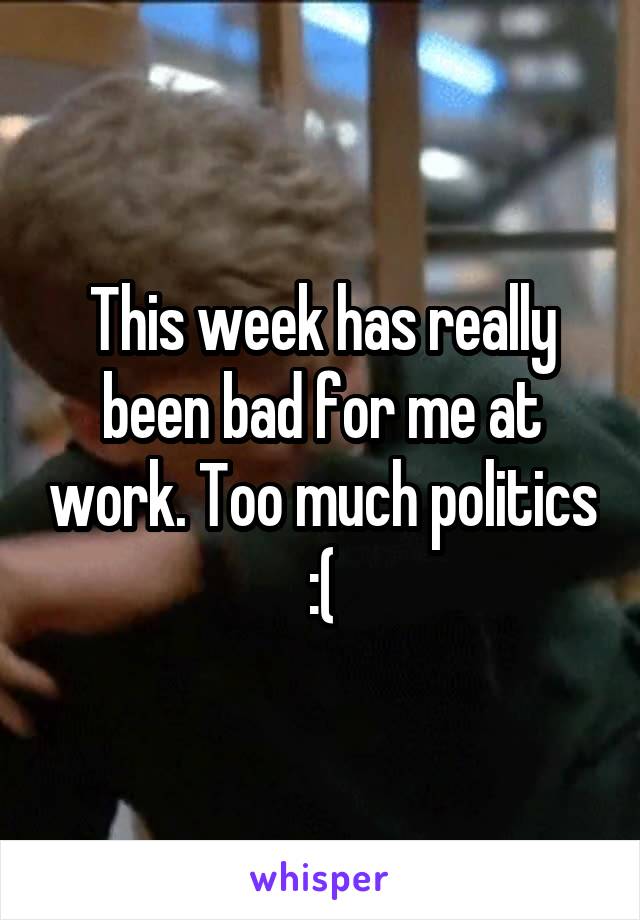 This week has really been bad for me at work. Too much politics :(