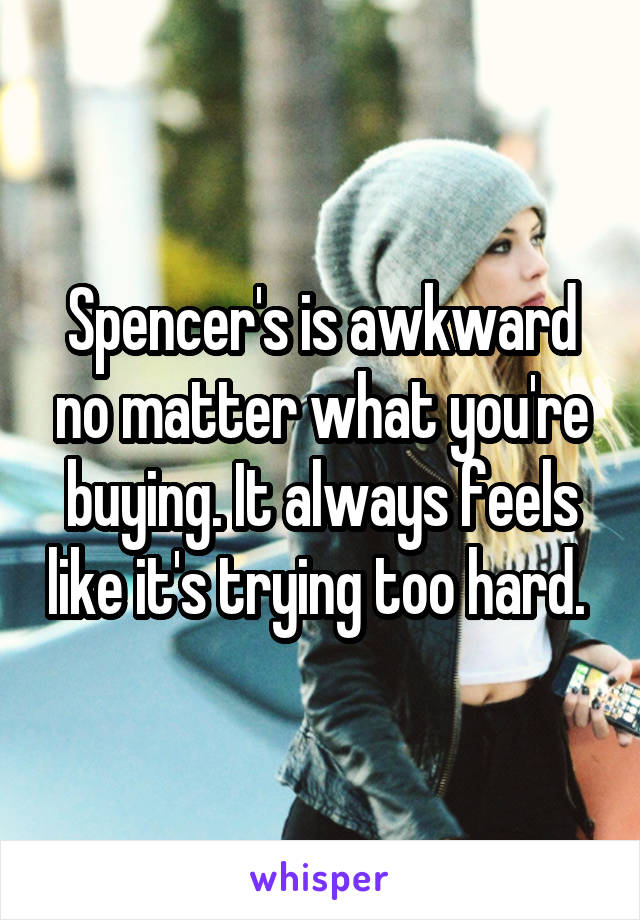 Spencer's is awkward no matter what you're buying. It always feels like it's trying too hard. 