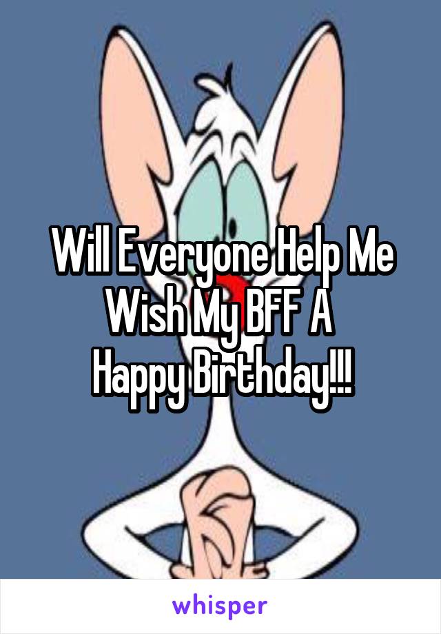Will Everyone Help Me Wish My BFF A 
Happy Birthday!!!