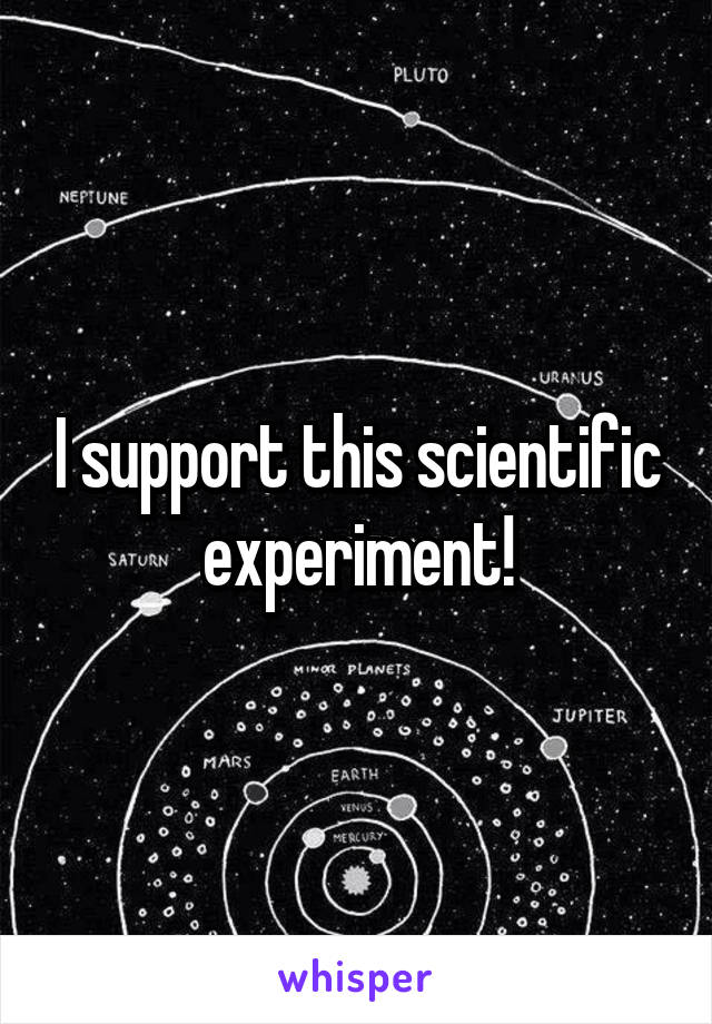 I support this scientific experiment!