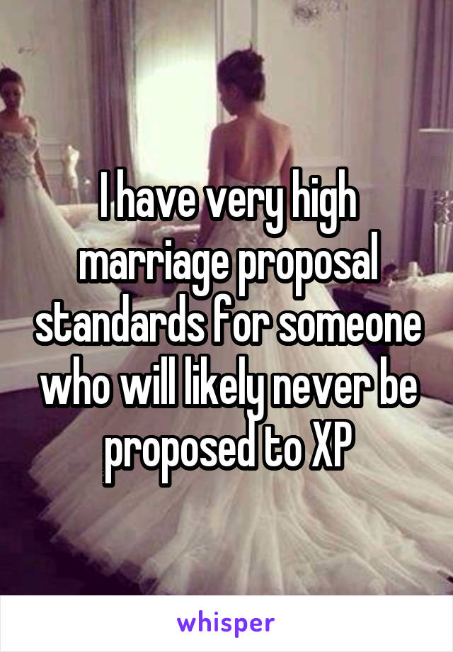 I have very high marriage proposal standards for someone who will likely never be proposed to XP