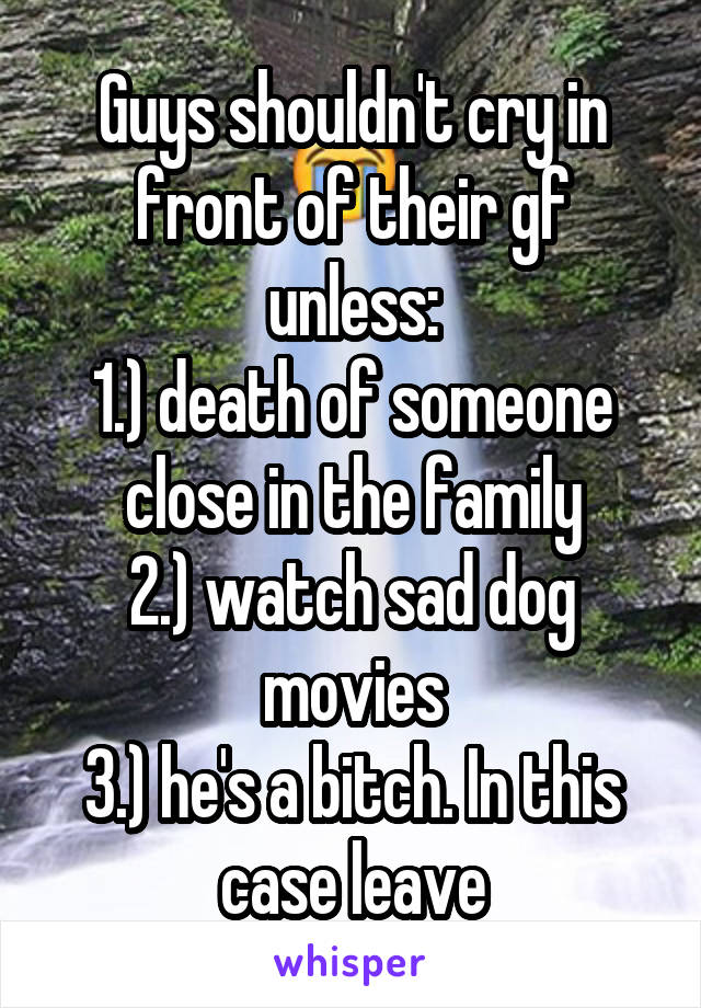 Guys shouldn't cry in front of their gf unless:
1.) death of someone close in the family
2.) watch sad dog movies
3.) he's a bitch. In this case leave