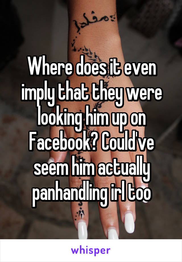 Where does it even imply that they were looking him up on Facebook? Could've seem him actually panhandling irl too