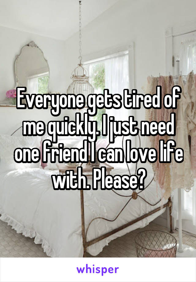 Everyone gets tired of me quickly. I just need one friend I can love life with. Please?