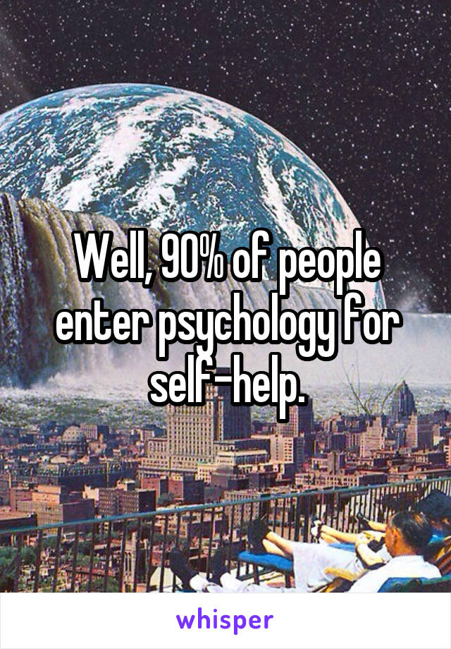 Well, 90% of people enter psychology for self-help.