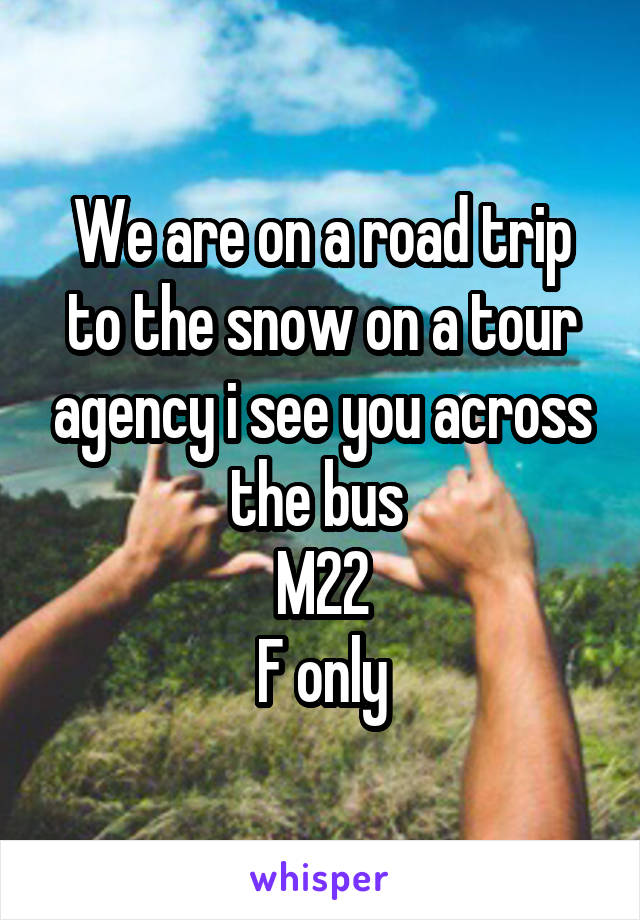 We are on a road trip to the snow on a tour agency i see you across the bus 
M22
F only
