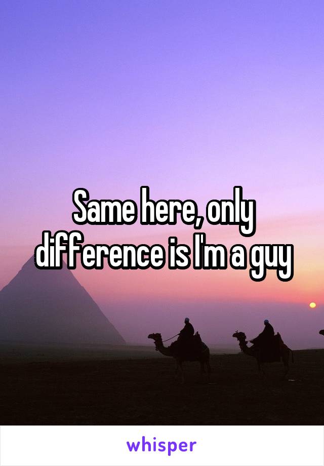 Same here, only difference is I'm a guy