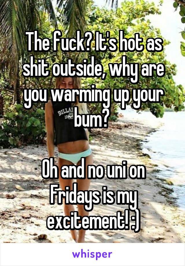 The fuck? It's hot as shit outside, why are you warming up your bum? 

Oh and no uni on Fridays is my excitement! :)