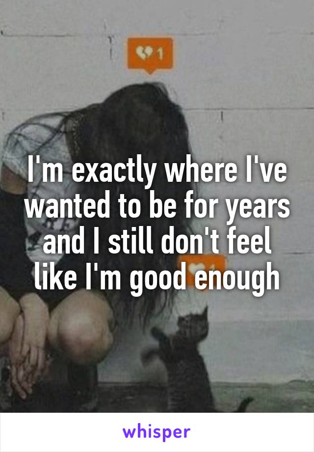 I'm exactly where I've wanted to be for years and I still don't feel like I'm good enough