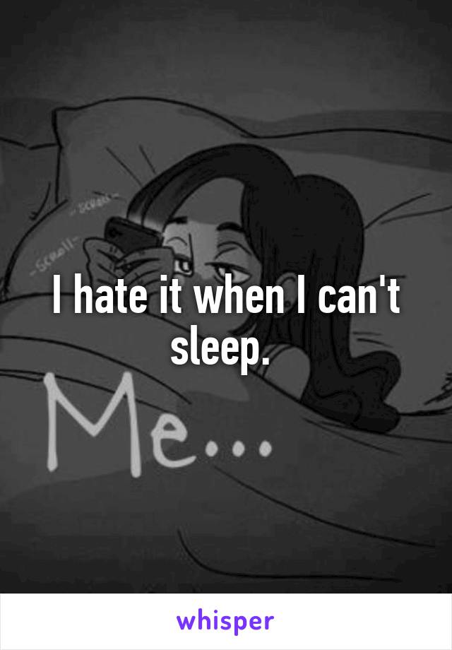 I hate it when I can't sleep. 
