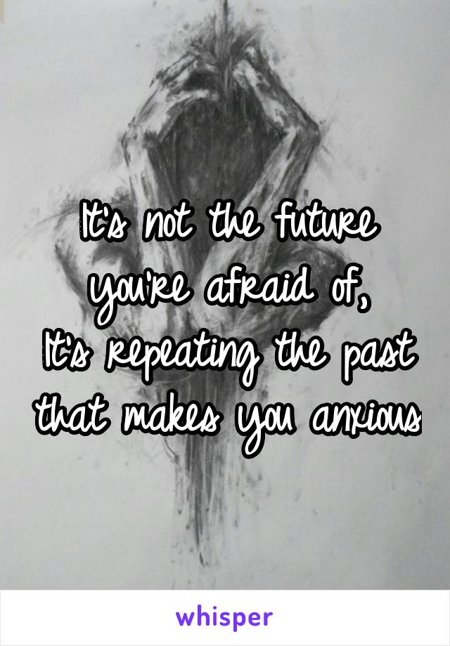 It's not the future you're afraid of,
It's repeating the past that makes you anxious