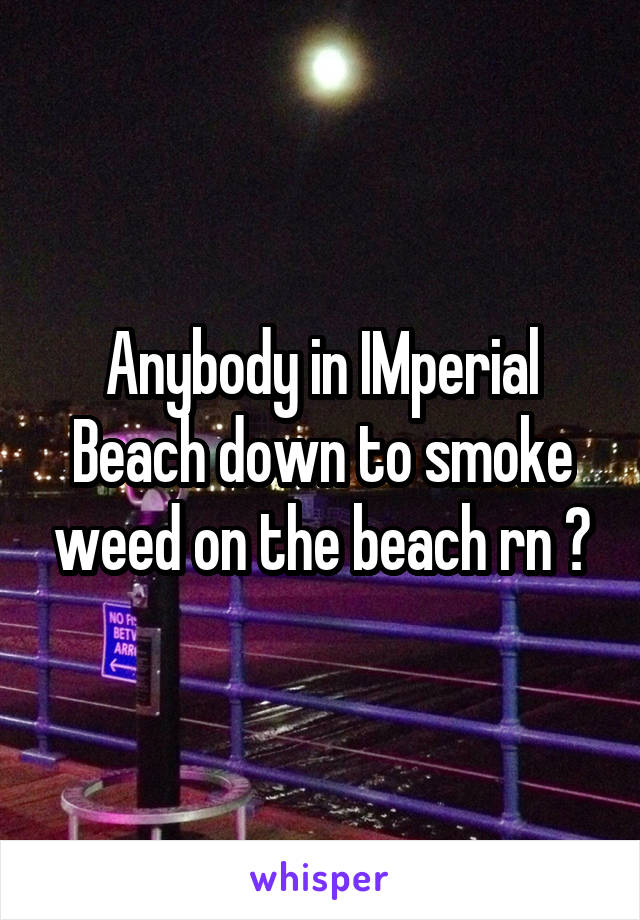 Anybody in IMperial Beach down to smoke weed on the beach rn ?
