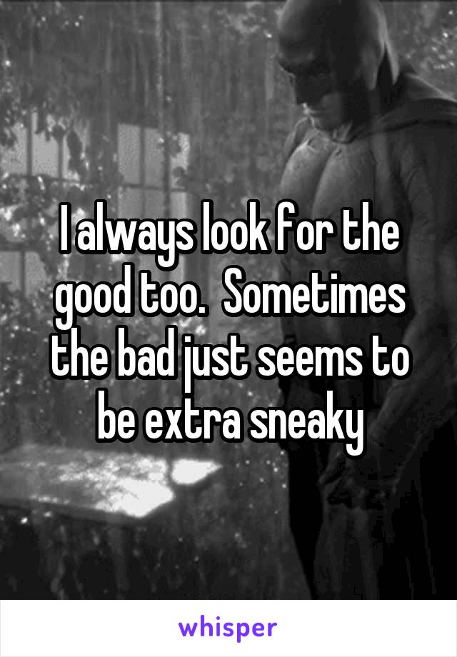 I always look for the good too.  Sometimes the bad just seems to be extra sneaky