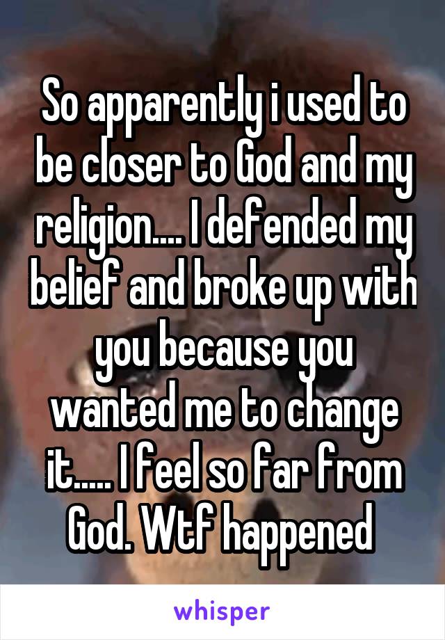 So apparently i used to be closer to God and my religion.... I defended my belief and broke up with you because you wanted me to change it..... I feel so far from God. Wtf happened 