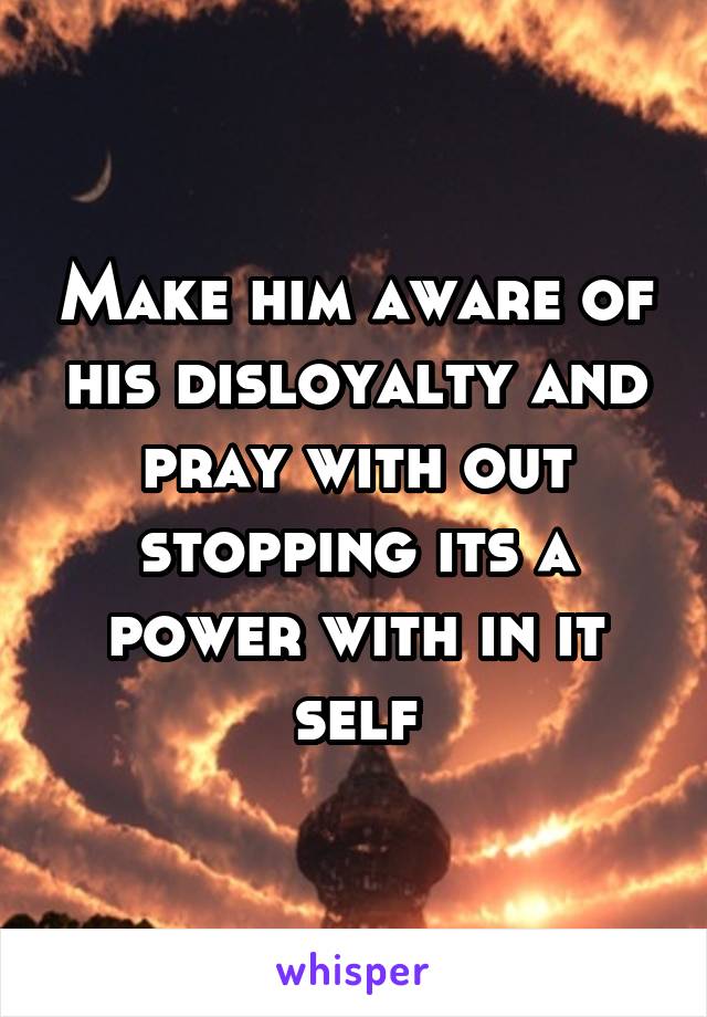 Make him aware of his disloyalty and pray with out stopping its a power with in it self