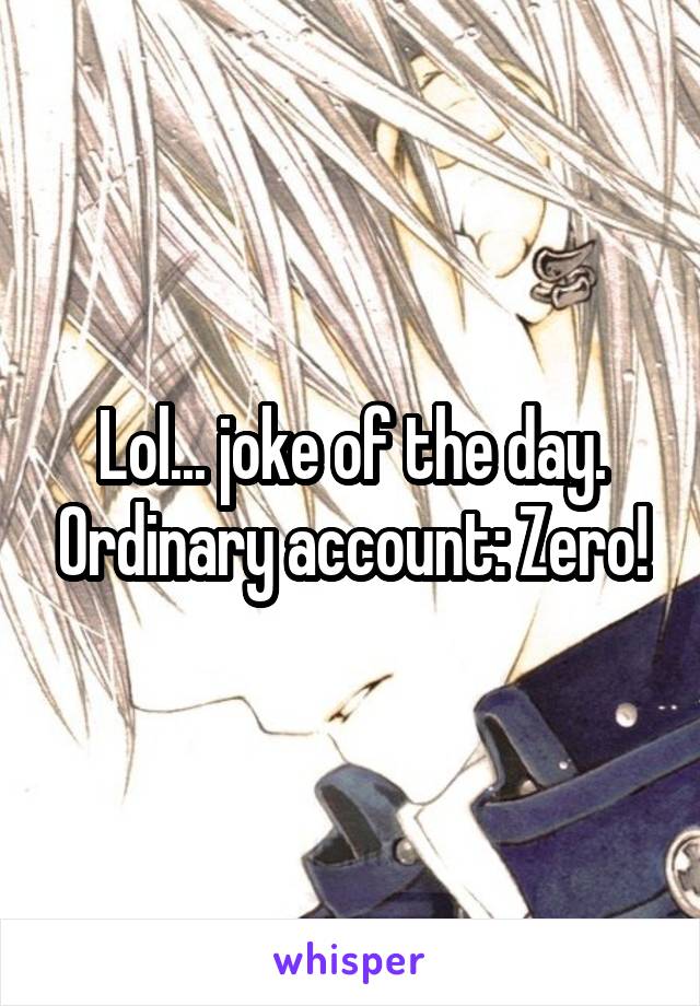 Lol... joke of the day. Ordinary account: Zero!