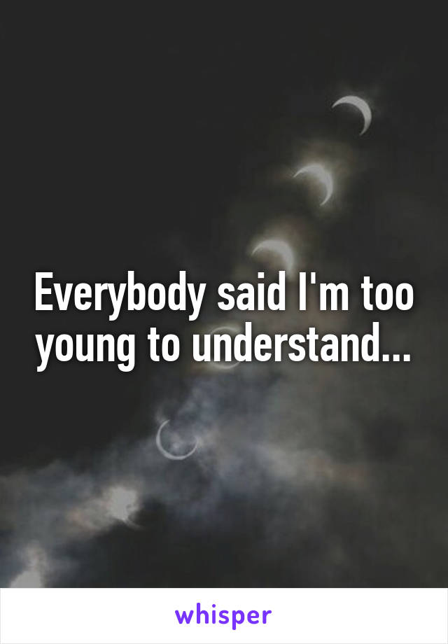 Everybody said I'm too young to understand...